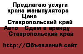 Предлагаю услуги крана-манипулятора › Цена ­ 2 000 - Ставропольский край Авто » Сдам в аренду   . Ставропольский край